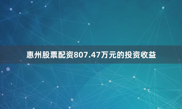 惠州股票配资807.47万元的投资收益