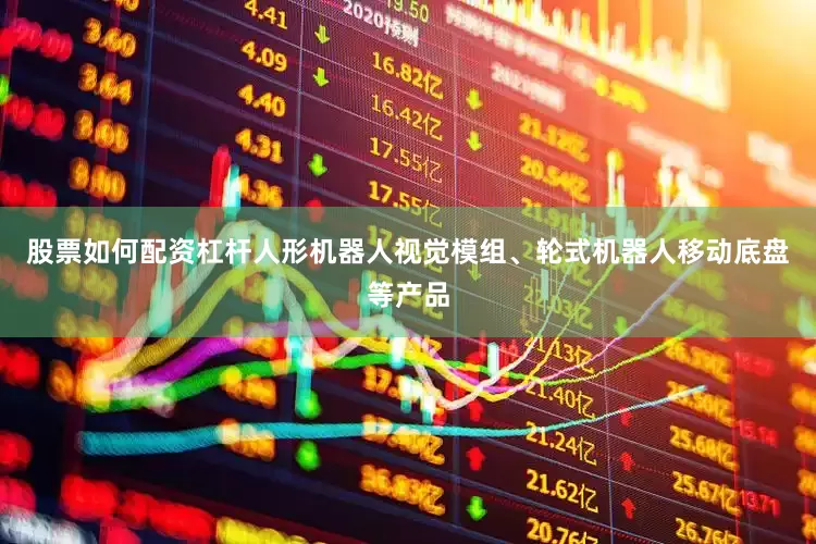 股票如何配资杠杆人形机器人视觉模组、轮式机器人移动底盘等产品