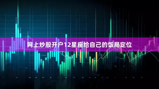 网上炒股开户12星座给自己的饭局定位