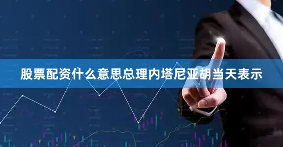 股票配资什么意思总理内塔尼亚胡当天表示