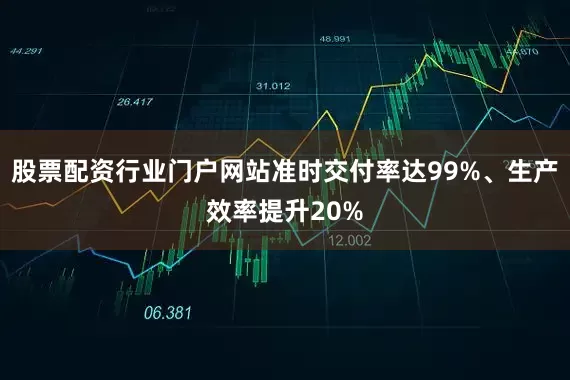 股票配资行业门户网站准时交付率达99%、生产效率提升20%