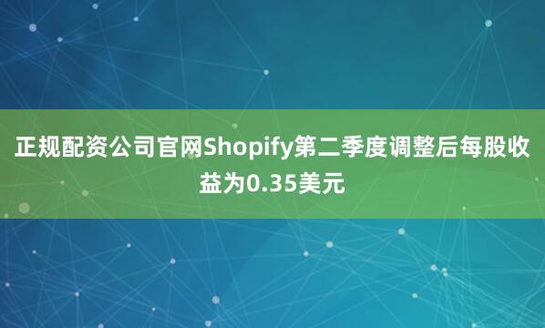 正规配资公司官网Shopify第二季度调整后每股收益为0.35美元