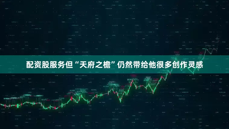 配资股服务但“天府之檐”仍然带给他很多创作灵感