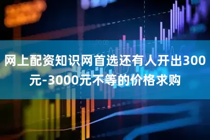网上配资知识网首选还有人开出300元-3000元不等的价格求购