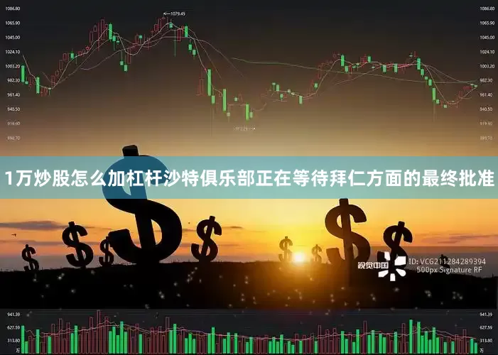 1万炒股怎么加杠杆沙特俱乐部正在等待拜仁方面的最终批准