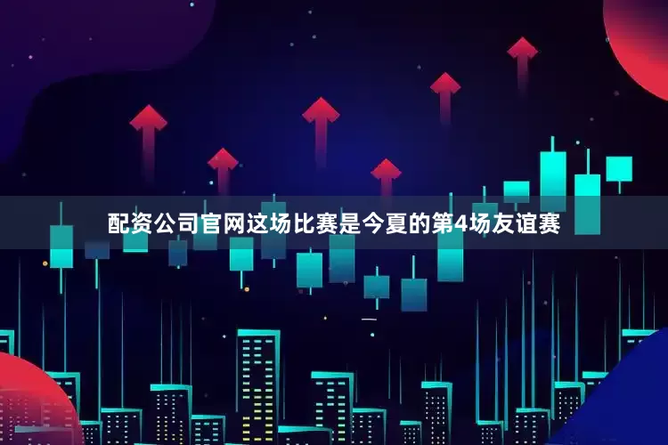 配资公司官网这场比赛是今夏的第4场友谊赛