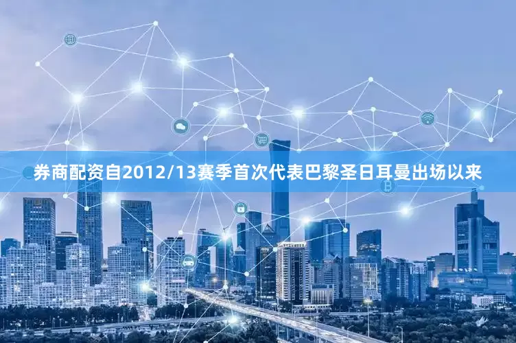 券商配资自2012/13赛季首次代表巴黎圣日耳曼出场以来