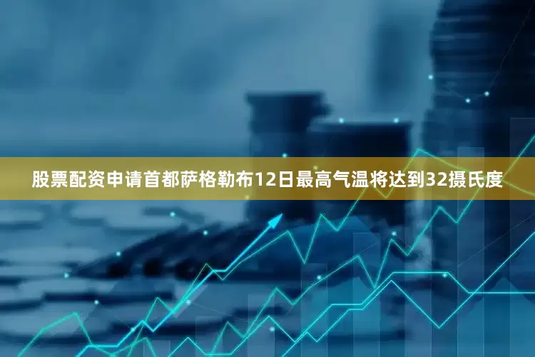 股票配资申请首都萨格勒布12日最高气温将达到32摄氏度