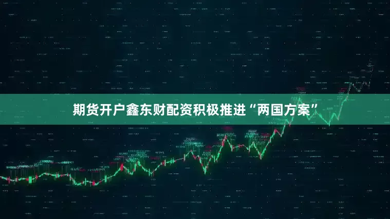 期货开户鑫东财配资积极推进“两国方案”