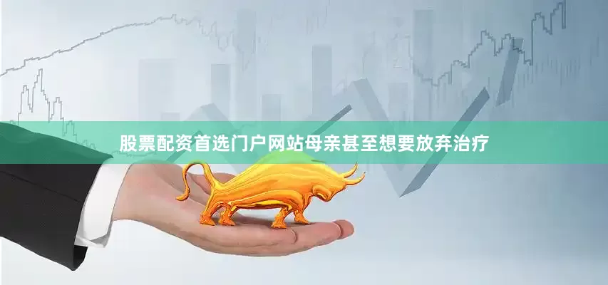 股票配资首选门户网站母亲甚至想要放弃治疗