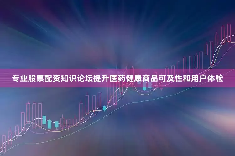 专业股票配资知识论坛提升医药健康商品可及性和用户体验