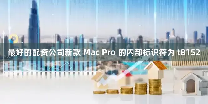 最好的配资公司新款 Mac Pro 的内部标识符为 t8152